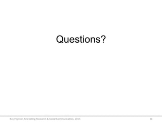 Questions?
Ray	
  Poynter,	
  Marke/ng	
  Research	
  &	
  Social	
  Communica/on,	
  2015	
   36	
  
 
