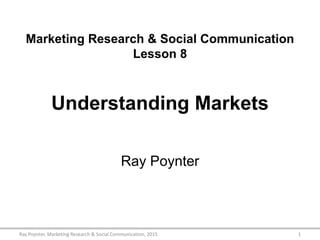 Marketing Research & Social Communication
Lesson 8
Understanding Markets
Ray Poynter
1Ray Poynter, Marketing Research & Social Communication, 2015
 