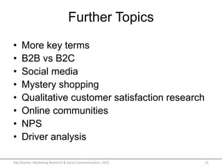 Further Topics
• More key terms
• B2B vs B2C
• Social media
• Mystery shopping
• Qualitative customer satisfaction research
• Online communities
• NPS
• Driver analysis
Ray Poynter, Marketing Research & Social Communication, 2015 21
 