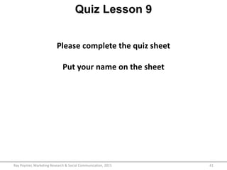 Quiz Lesson 9
Ray Poynter, Marketing Research & Social Communication, 2015 41
Please complete the quiz sheet
Put your name on the sheet
 