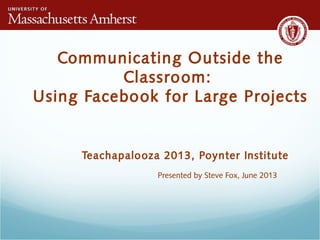 Communicating Outside the
Classroom:
Using Facebook for Large Projects
Teachapalooza 2013, Poynter Institute
Presented by Steve Fox, June 2013
 
