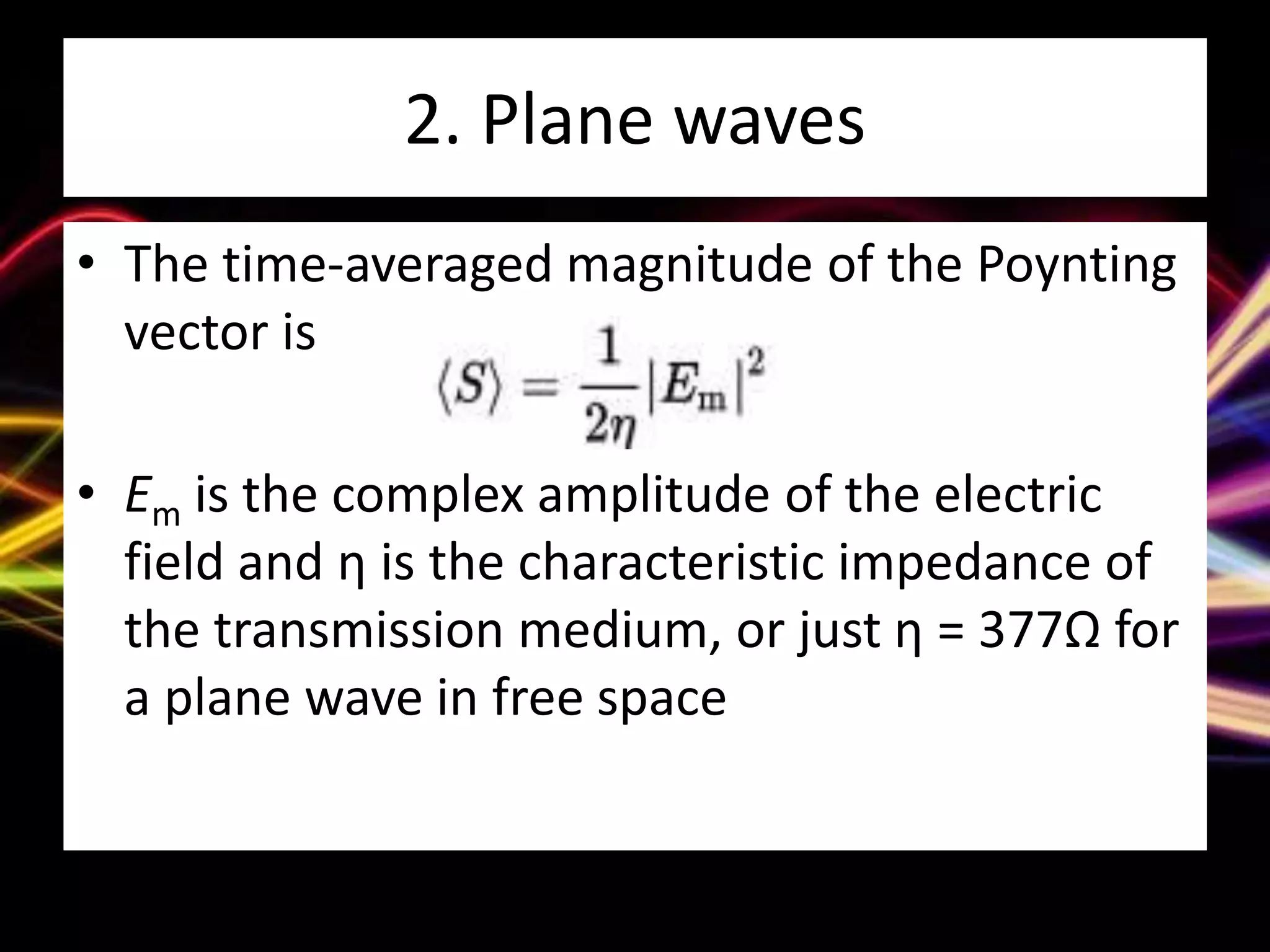 2. Plane waves
• The time-averaged magnitude of the Poynting
vector is
• Em is the complex amplitude of the electric
field and η is the characteristic impedance of
the transmission medium, or just η = 377Ω for
a plane wave in free space
 