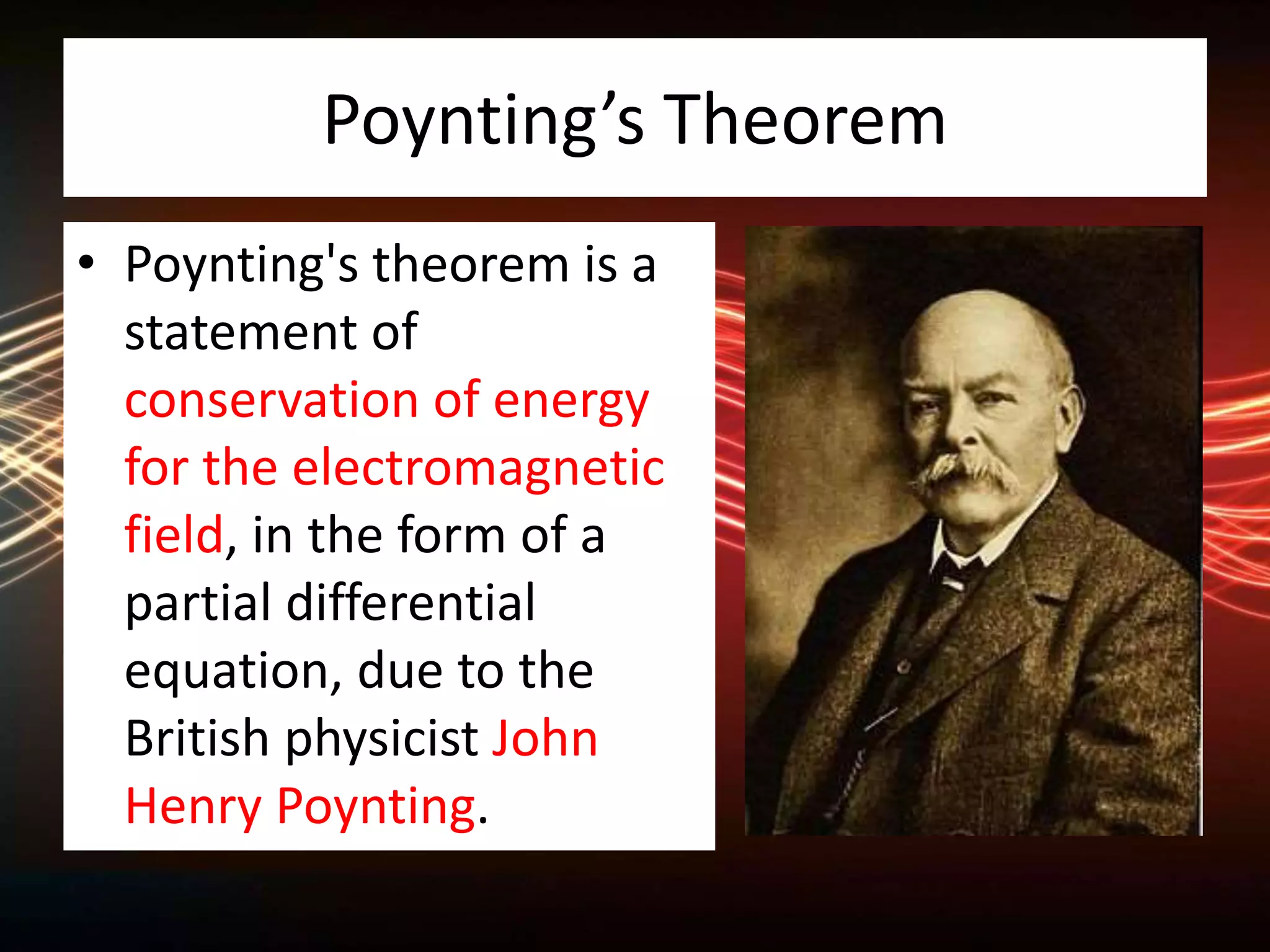 Poynting’s Theorem
• Poynting's theorem is a
statement of
conservation of energy
for the electromagnetic
field, in the form of a
partial differential
equation, due to the
British physicist John
Henry Poynting.
 