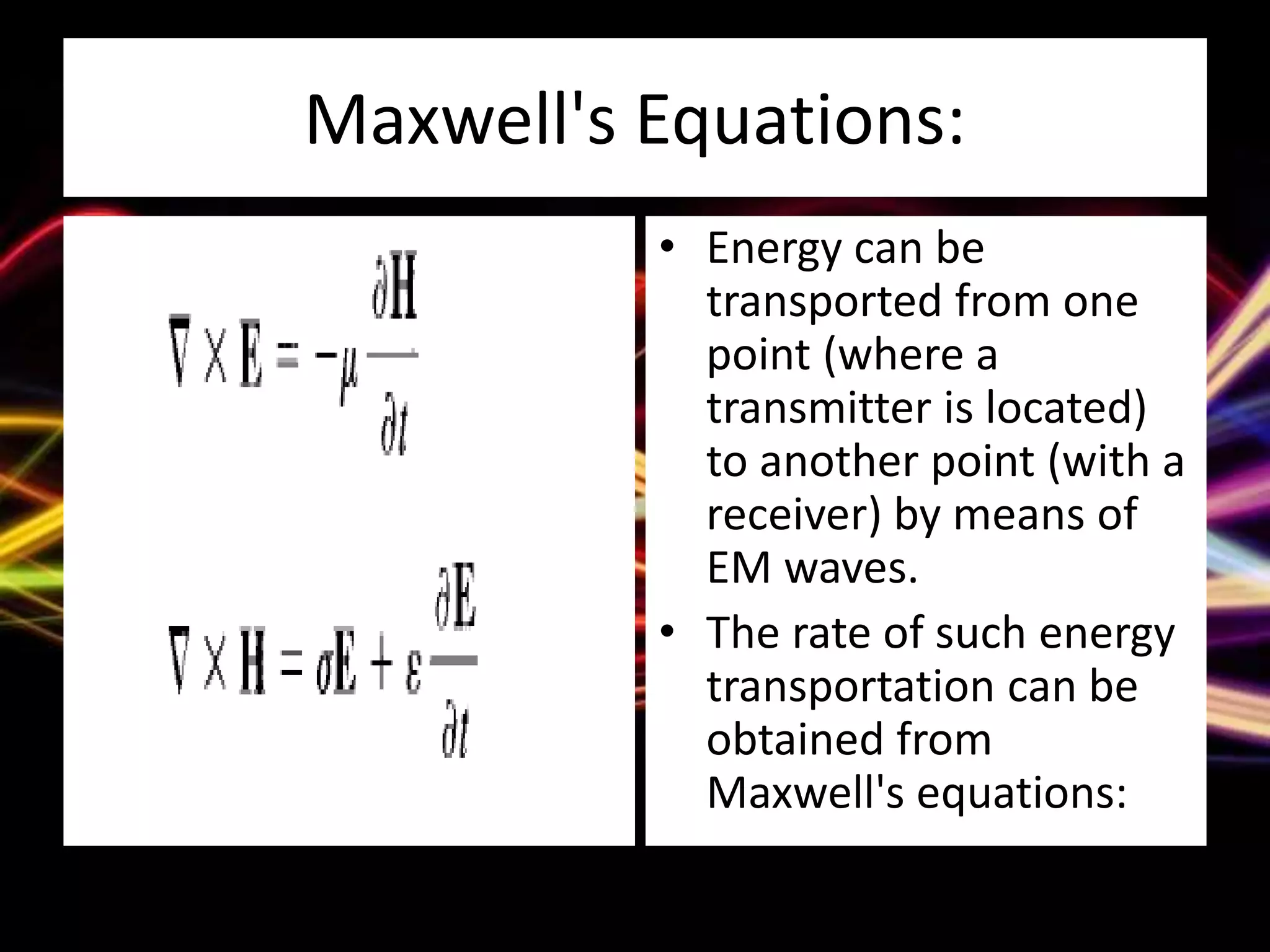 Maxwell's Equations:
• Energy can be
transported from one
point (where a
transmitter is located)
to another point (with a
receiver) by means of
EM waves.
• The rate of such energy
transportation can be
obtained from
Maxwell's equations:
 