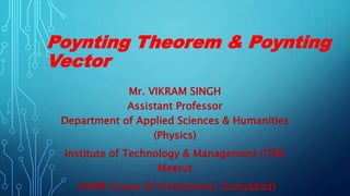 Poynting Theorem & Poynting
Vector
Mr. VIKRAM SINGH
Assistant Professor
Department of Applied Sciences & Humanities
(Physics)
Institute of Technology & Management (ITM)
Meerut
(IAMR Group Of Institutions, Gaziyabad)
 