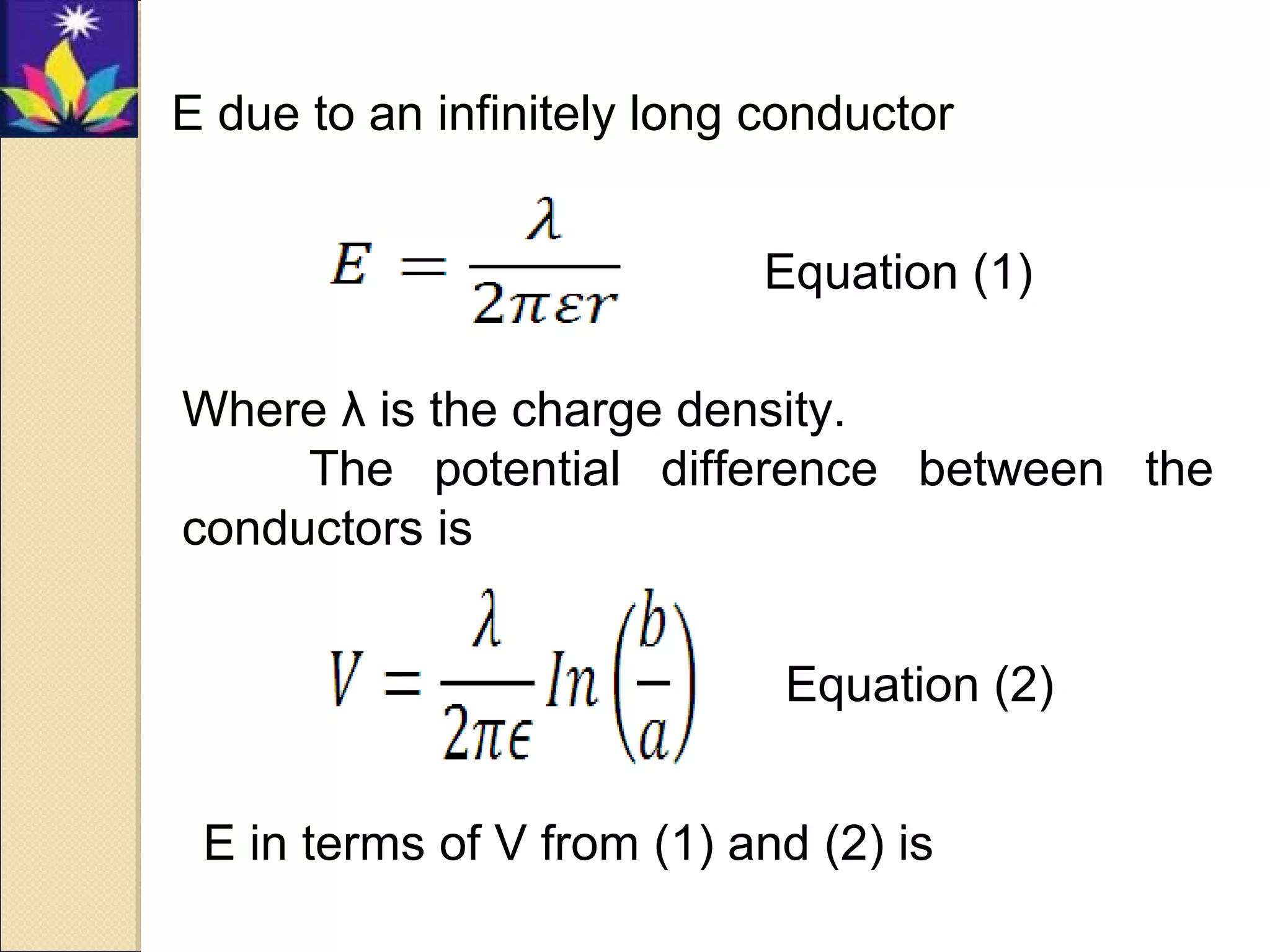 E due to an infinitely long conductor
Where λ is the charge density.
The potential difference between the
conductors is
E in terms of V from (1) and (2) is
Equation (1)
Equation (2)