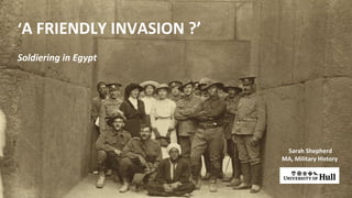 ‘A FRIENDLY INVASION ?’
Soldiering in Egypt
Sarah Shepherd
MA, Military History
 