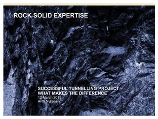 1
ROCK SOLID EXPERTISE
SUCCESSFUL TUNNELLING PROJECT –
WHAT MAKES THE DIFFERENCE
12 March 2015
Antti Nykänen
 