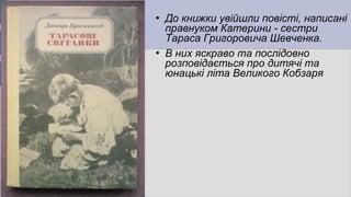  До книжки увійшли повісті, написані
правнуком Катерини - сестри
Тараса Григоровича Шевченка.
 В них яскраво та послідовно
розповідається про дитячі та
юнацькі літа Великого Кобзаря
 