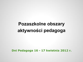 Pozaszkolne obszary
   aktywności pedagoga



Dni Pedagoga 16 - 17 kwietnia 2012 r.
 