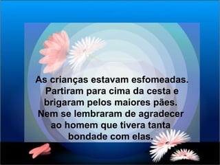 As crianças estavam esfomeadas. Partiram para cima da cesta e brigaram pelos maiores pães.  Nem se lembraram de agradecer  ao homem que tivera tanta  bondade com elas.  