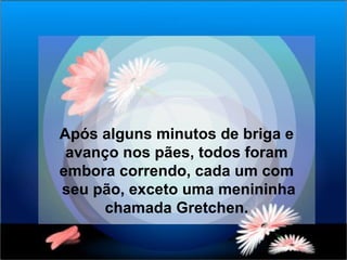 Após alguns minutos de briga e avanço nos pães, todos foram embora correndo, cada um com seu pão, exceto uma menininha chamada Gretchen. 