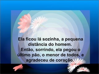 Ela ficou lá sozinha, a pequena distância do homem.  Então, sorrindo, ela pegou o último pão, o menor de todos, e agradeceu de coração.  