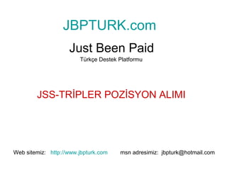 JBPTURK.com
                    Just Been Paid
                        Türkçe Destek Platformu




        JSS-TRİPLER POZİSYON ALIMI




Web sitemiz: http://www.jbpturk.com   msn adresimiz: jbpturk@hotmail.com
 