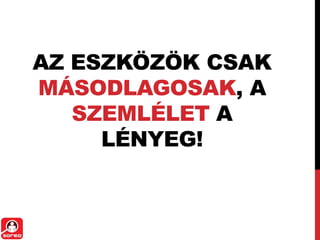 AZ ESZKÖZÖK CSAK
MÁSODLAGOSAK, A
   SZEMLÉLET A
     LÉNYEG!
 