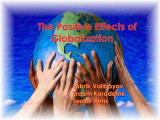 ThePositiveEffects of         	    	Globalization TabrikValibayov Erdem Karademir Serdar Yetiz 