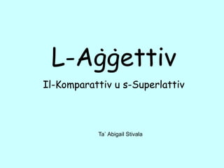 L-Aġġettiv
Il-Komparattiv u s-Superlattiv
Ta` Abigail Stivala
 