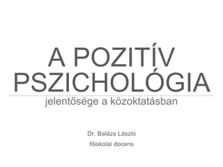 A POZITÍV
PSZICHOLÓGIAjelentősége a közoktatásban
Dr. Balázs László
főiskolai docens
 