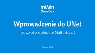 Wprowadzenie do UNet
Jak szybko zrobić grę Multiplayer?
Poznań 2016
 