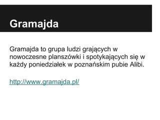 Gramajda

Gramajda to grupa ludzi grających w
nowoczesne planszówki i spotykających się w
każdy poniedziałek w poznańskim pubie Alibi.

http://www.gramajda.pl/
 