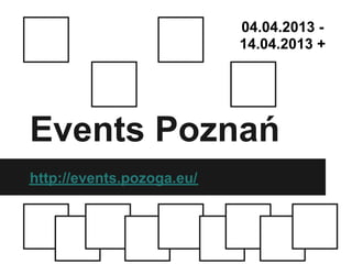 04.04.2013 -
                           14.04.2013 +




Events Poznań
http://events.pozoga.eu/
 