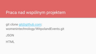 Praca nad wspólnym projektem
git clone git@github.com:
womenintechnology/WitpolandEvents.git
JSON
HTML
 