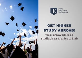 Twój przewodnik po
studiach za granicą z Elab
GET HIGHER
STUDY ABROAD!
 