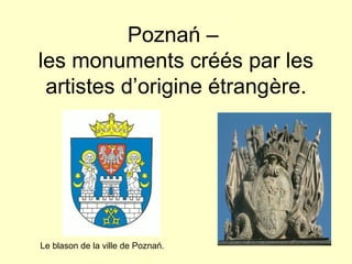 Poznań –
les monuments créés par les
 artistes d’origine étrangère.




Le blason de la ville de Poznań.
 