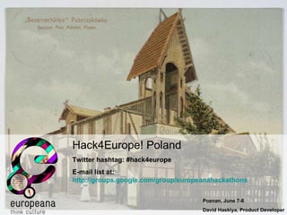 Hack4Europe! Poland Twitter hashtag: #hack4europe E-mail list at:  http://groups.google.com/group/europeanahackathons   Poznan, June 7-8 David Haskiya, Product Developer 