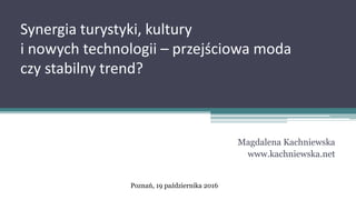 Synergia turystyki, kultury
i nowych technologii – przejściowa moda
czy stabilny trend?
Magdalena Kachniewska
www.kachniewska.net
Poznań, 19 października 2016
 