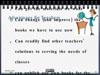 Advantages for Teachers Can get the materials we want Can change (and improve) the books we have to use now Can readily find other teachers’ solutions to serving the needs of classes can publish our own books for the classes we teach 