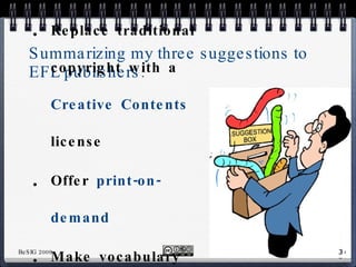 Summarizing my three suggestions to EFL publishers: Replace traditional copyright with a  Creative Contents  license Offer  print-on-demand Make vocabulary available in  dict.cc 