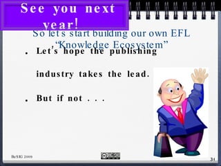 So let’s start building our own EFL “Knowledge Ecosystem” Let’s hope the publishing industry takes the lead. But if not . . . See you next year!  