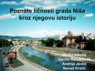 Poznate ličnosti grada Niša 
kroz njegovu istoriju 
Marko Nikolić 
Danilo Ranđelović 
Andrija Jevtić 
Nenad Krstić 
 