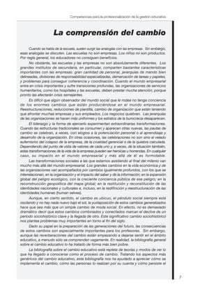 7
Competencias para la profesionalización de la gestión educativa
La comprensión del cambio
Cuando se habla de la escuela, suelen surgir las analogías con las empresas. Sin embargo,
esas analogías se discuten. Las escuelas no son empresas. Los niños no son productos.
Por regla general, los educadores no consiguen beneficios.
No obstante, las escuelas y las empresas no son absolutamente diferentes. Los
grandes institutos de secundaria, en particular, comparten bastantes características
importantes con las empresas: gran cantidad de personal, jerarquías de mando bien
delineadas, divisiones de responsabilidad especializadas, demarcación de tareas y papeles,
y problemas para conseguir coherencia y coordinación. Cuando el mundo empresarial
entra en crisis importantes y sufre transiciones profundas, las organizaciones de servicios
humanitarios, como los hospitales y las escuelas, deben prestar mucha atención, porque
pronto las afectarán crisis semejantes.
Es difícil que algún observador del mundo social que le rodea no tenga conciencia
de los enormes cambios que están produciéndose en el mundo empresarial.
Reestructuraciones, reducciones de plantilla, cambio de organización que están teniendo
que afrontar muchas empresas y sus empleados. Los negocios quiebran. Las jerarquías
de las organizaciones se hacen más uniformes y los estratos de la burocracia desaparecen.
El liderazgo y la forma de ejercerlo experimentan extraordinarias transformaciones.
Cuando las estructuras tradicionales se consumen y aparecen otras nuevas, las pautas de
cambio se celebran, a veces, con elogios a la potenciación personal o al aprendizaje y
desarrollo de la organización. En otras ocasiones, las celebraciones no son sino el velado
eufemismo del colapso de la empresa, de la crueldad gerencial o de la quiebra calculada.
Dependiendo del punto de vista de valores de cada uno y, a veces, de la situación también,
estas transformaciones de la vida de la empresa pueden ser heroicas u horrendas. En cualquier
caso, su impacto en el mundo empresarial y más allá de él es formidable.
Las transformaciones sociales a las que estamos asistiendo al final del milenio van
mucho más allá del mundo empresarial. Los grandes cambios en la vida económica y de
las organizaciones van acompañados por cambios igualmente profundos, con los que se
interrelacionan, en la organización y el impacto del saber y de la información; en la expansión
global del peligro ecológico, con la creciente conciencia pública de ese peligro; en la
reconstrucción geopolítica del mapa global; en la restitución y reconstitución de las
identidades nacionales y culturales e, incluso, en la redifinición y reestructuración de las
identidades humanas (human selves).
Aunque, en cierto sentido, el cambio es ubicuo, el péndulo social siempre está
oscilando y no hay nada nuevo bajo el sol, la yuxtaposición de estos cambios generalizados
hace que sea más que un simple cambio de moda social. En efecto, no es demasiado
dramático decir que estos cambios combinados y conectados marcan el declive de un
período sociohistórico clave y la llegada de otro. Este significativo cambio sociohistórico
nos plantea problemas muy importantes en torno al fin del siglo.
Dado su papel en la preparación de las generaciones del futuro, las consecuencias
de estos cambios son especialmente importantes para los profesores. Sin embargo,
aunque las reverberaciones del cambio están empezando a dejarse sentir en el ámbito
educativo, a menudo sólo se comprenden vagamente. En realidad, la bibliografía general
sobre el cambio educativo lo ha tratado de forma más bien pobre.
La bibliografía sobre el cambio educativo está repleta de teorías y modos de ver lo
que ha llegado a conocerse como el proceso de cambio. Tratando los aspectos más
genéricos del cambio educativo, esta bibliografía nos ha ayudado a apreciar cómo se
implementa el cambio, cómo las personas lo realizan por su cuenta y cómo persiste el
 