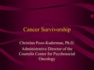 Cancer Survivorship Christina Pozo-Kaderman, Ph.D.  Administrative Director of the Courtelis Center for Psychosocial Oncology 
