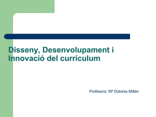 Disseny, Desenvolupament i
Innovació del currículum



                   Profesora: Mª Dolores Millán
 
