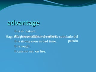 advantage
     It is in nature.
     The temperature is constant.
Haga clic para modificar el estilo de subtítulo del
     It is strong even in bad time.         patrón
     It is rough.
     It can not set on fire.
 