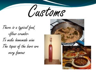Customs
There is a typical food,
    «flour crumbs»
To make homemade wine
The tapas of the bars are
    very famous
 