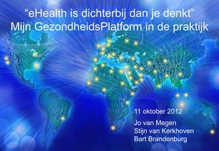 “eHealth is dichterbij dan je denkt”
Mijn GezondheidsPlatform in de praktijk




                        11 oktober 2012
                        Jo van Megen
                        Stijn van Kerkhoven
                        Bart Brandenburg
 