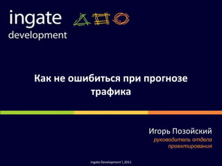 Как не ошибиться при прогнозе
          трафика


                                      Игорь Позойский
                                       руководитель отдела
                                            проектирования

          Ingate Development  2011
 