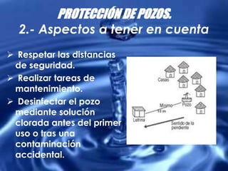 PROTECCIÓN DE POZOS.
2.- Aspectos a tener en cuenta
 Respetar las distancias
de seguridad.
 Realizar tareas de
mantenimiento.
 Desinfectar el pozo
mediante solución
clorada antes del primer
uso o tras una
contaminación
accidental.
 