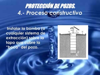 PROTECCIÓN DE POZOS.
4.- Proceso constructivo
Instalar la bomba (o
cualquier sistema de
extracción) sobre la
tapa que cubre la
“boca” del pozo.
 