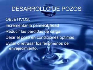 OBJETIVOS:
Incrementar la permeabilidad
Reducir las pérdidas de carga
Dejar el pozo en condiciones óptimas
Evitar o retrasar los fenómenos de
envejecimiento.
DESARROLLO DE POZOS
 