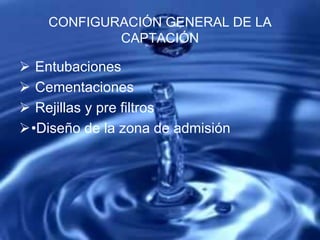 CONFIGURACIÓN GENERAL DE LA
CAPTACIÓN
 Entubaciones
 Cementaciones
 Rejillas y pre filtros
•Diseño de la zona de admisión
 