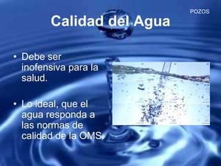 Calidad del Agua
• Debe ser
inofensiva para la
salud.
• Lo ideal, que el
agua responda a
las normas de
calidad de la OMS.
POZOS
 