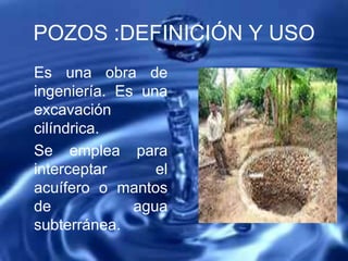 POZOS :DEFINICIÓN Y USO
Es una obra de
ingeniería. Es una
excavación
cilíndrica.
Se emplea para
interceptar el
acuífero o mantos
de agua
subterránea.
 