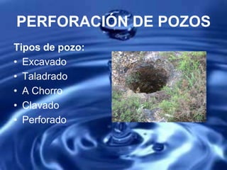 Tipos de pozo:
• Excavado
• Taladrado
• A Chorro
• Clavado
• Perforado
PERFORACIÓN DE POZOS
 