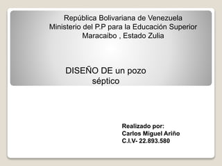 República Bolivariana de Venezuela
Ministerio del P.P para la Educación Superior
Maracaibo , Estado Zulia
Realizado por:
Carlos Miguel Ariño
C.I.V- 22.893.580
DISEÑO DE un pozo
séptico
 