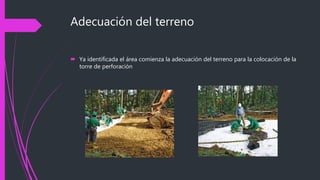 Adecuación del terreno
 Ya identificada el área comienza la adecuación del terreno para la colocación de la
torre de perforación
 